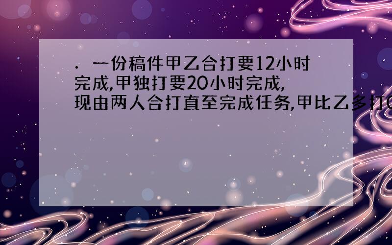 ．一份稿件甲乙合打要12小时完成,甲独打要20小时完成,现由两人合打直至完成任务,甲比乙多打0.9万字.这