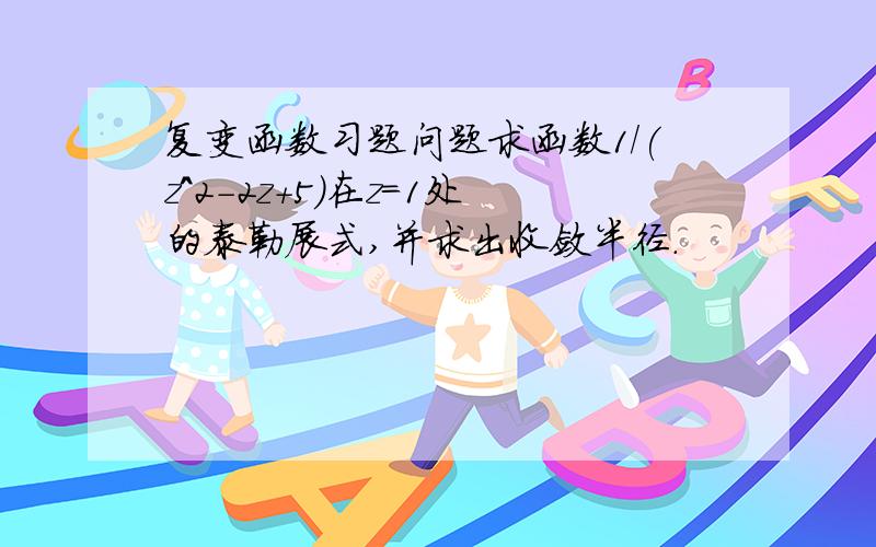 复变函数习题问题求函数1/(z^2-2z+5)在z=1处的泰勒展式,并求出收敛半径.