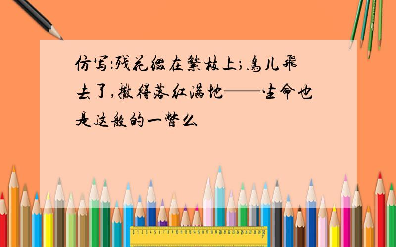 仿写：残花缀在繁枝上；鸟儿飞去了,撒得落红满地——生命也是这般的一瞥么