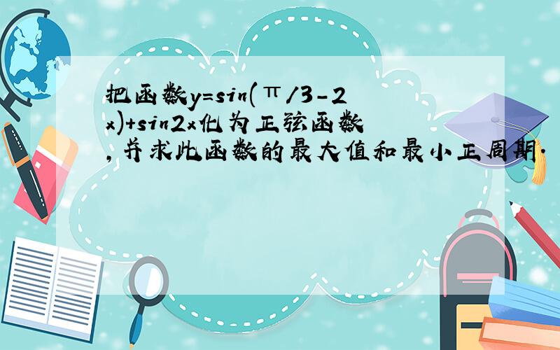 把函数y=sin(π/3-2x)+sin2x化为正弦函数,并求此函数的最大值和最小正周期.