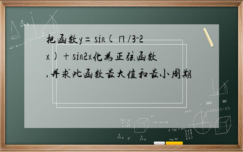 把函数y=sin(∏/3-2x)+sin2x化为正弦函数,并求此函数最大值和最小周期