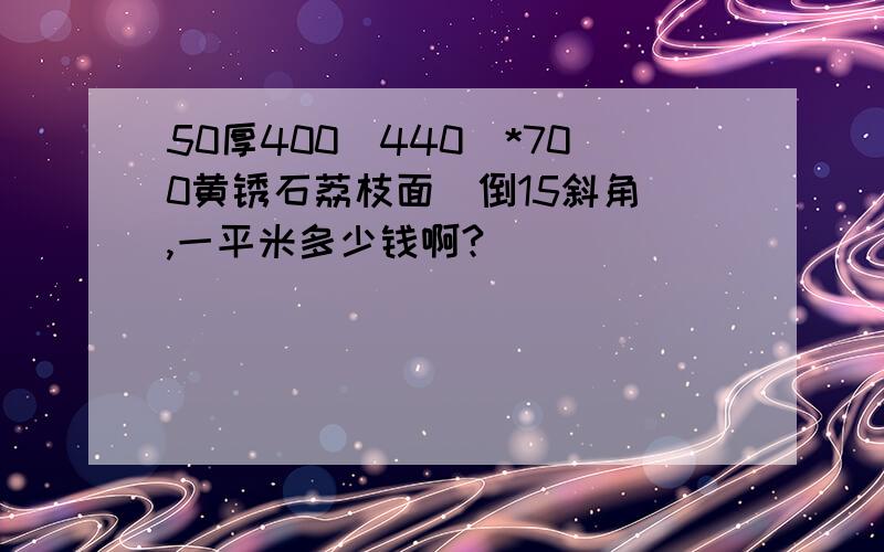 50厚400（440）*700黄锈石荔枝面（倒15斜角）,一平米多少钱啊?