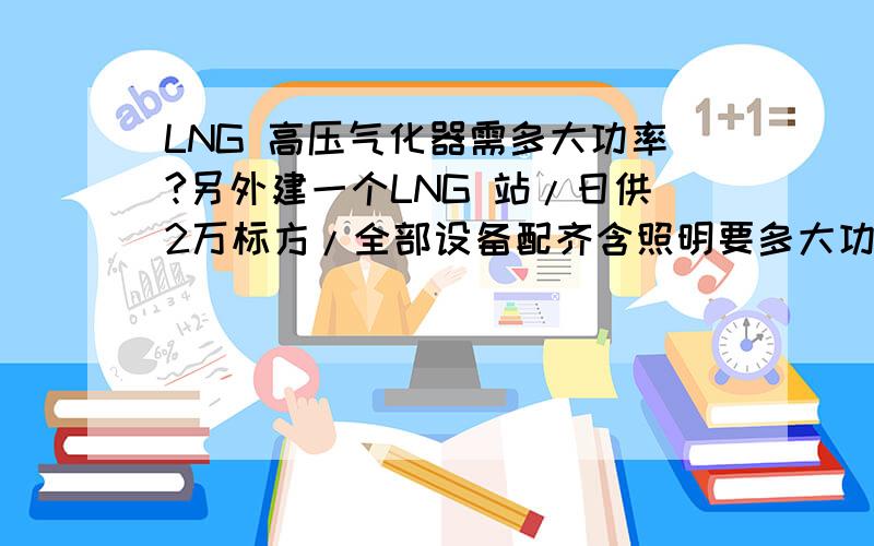 LNG 高压气化器需多大功率?另外建一个LNG 站/日供2万标方/全部设备配齐含照明要多大功率电?