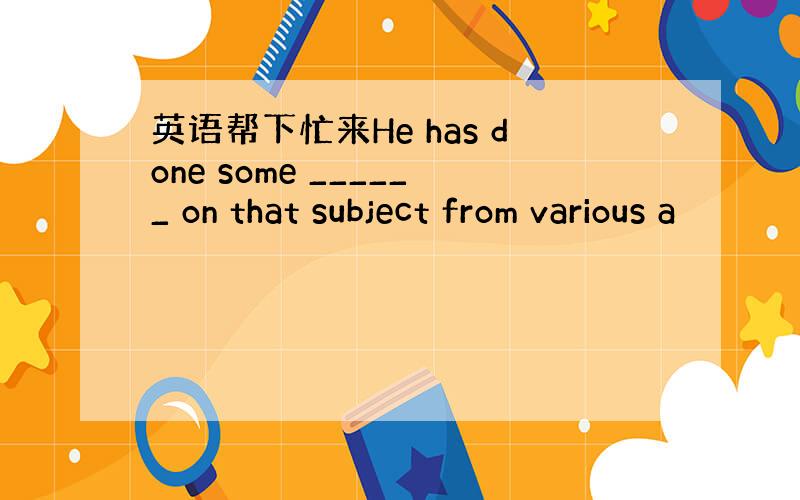 英语帮下忙来He has done some ______ on that subject from various a