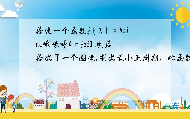 给定一个函数f{X}=Asin[哦咪嘎X+fai] 然后给出了一个图像,求出最小正周期、此函数解析式、单调区间?