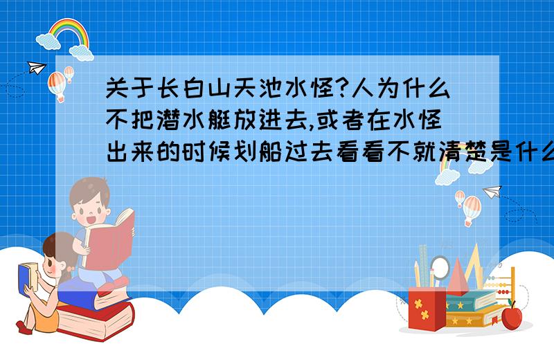 关于长白山天池水怪?人为什么不把潜水艇放进去,或者在水怪出来的时候划船过去看看不就清楚是什么了,为什么要这样猜来猜去?