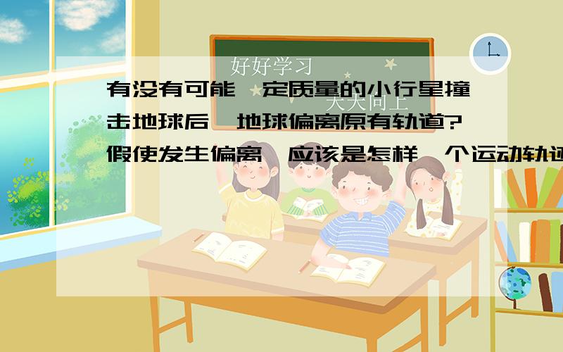 有没有可能一定质量的小行星撞击地球后,地球偏离原有轨道?假使发生偏离,应该是怎样一个运动轨迹?