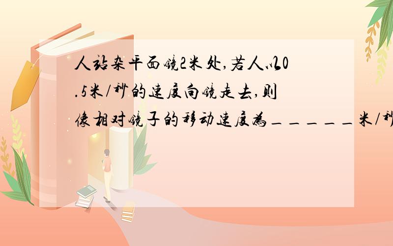 人站杂平面镜2米处,若人以0.5米/秒的速度向镜走去,则像相对镜子的移动速度为_____米/秒