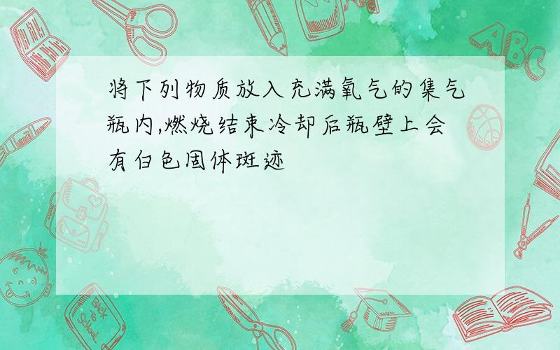 将下列物质放入充满氧气的集气瓶内,燃烧结束冷却后瓶壁上会有白色固体斑迹