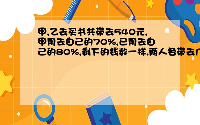 甲,乙去买书共带去540元,甲用去自己的70%,已用去自己的80%,剩下的钱数一样,两人各带去几元