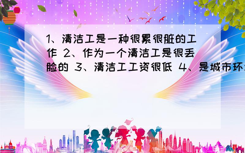 1、清洁工是一种很累很脏的工作 2、作为一个清洁工是很丢脸的 3、清洁工工资很低 4、是城市环境