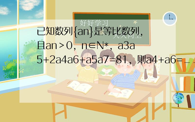 已知数列{an}是等比数列，且an＞0，n∈N*，a3a5+2a4a6+a5a7=81，则a4+a6=______．