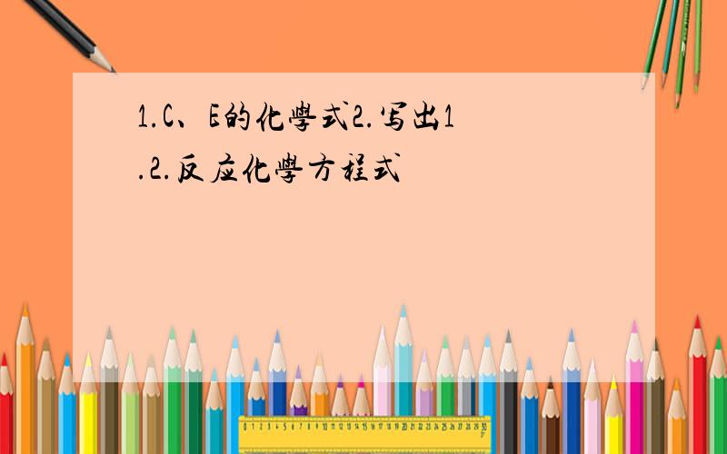 1.C、E的化学式2.写出1.2.反应化学方程式