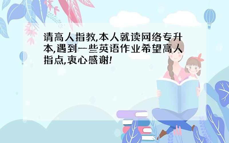 请高人指教,本人就读网络专升本,遇到一些英语作业希望高人指点,衷心感谢!