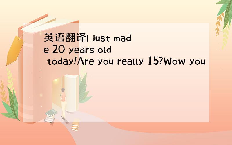 英语翻译I just made 20 years old today!Are you really 15?Wow you