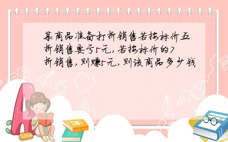 某商品准备打折销售若按标价五折销售要亏5元,若按标价的7折销售,则赚5元,则该商品多少钱