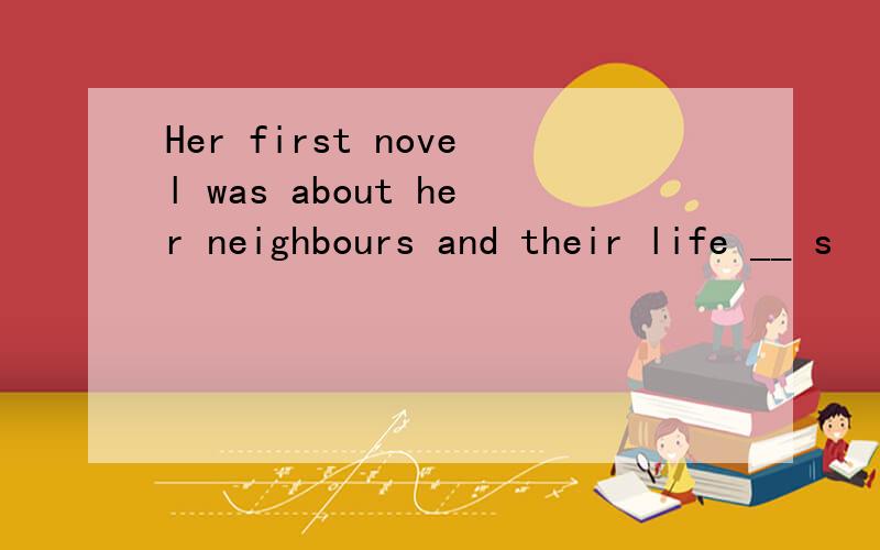 Her first novel was about her neighbours and their life __ s