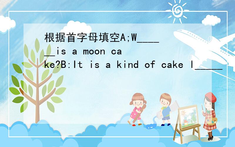 根据首字母填空A;W______is a moon cake?B:It is a kind of cake l_____