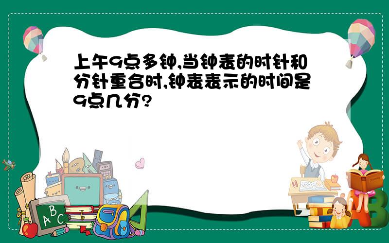 上午9点多钟,当钟表的时针和分针重合时,钟表表示的时间是9点几分?