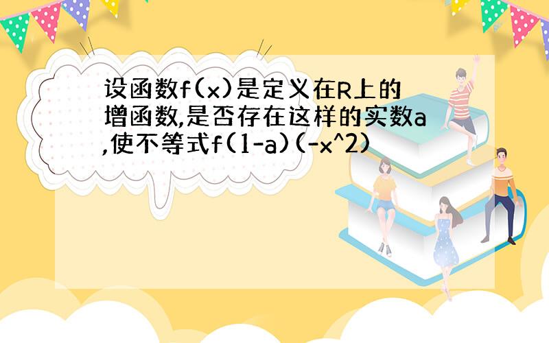 设函数f(x)是定义在R上的增函数,是否存在这样的实数a,使不等式f(1-a)(-x^2)