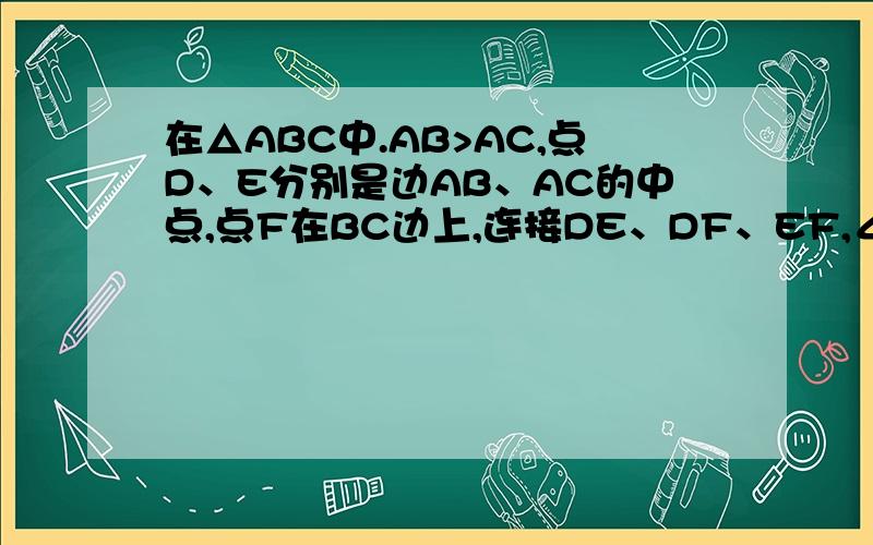 在△ABC中.AB>AC,点D、E分别是边AB、AC的中点,点F在BC边上,连接DE、DF、EF,∠B=∠DFE.求证：