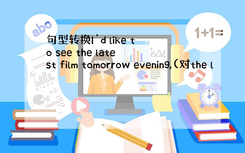 句型转换I’d like to see the latest film tomorrow evening,(对the l