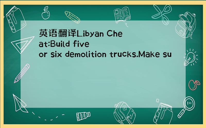 英语翻译Libyan Cheat:Build five or six demolition trucks.Make su