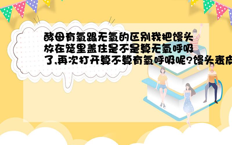 酵母有氧跟无氧的区别我把馒头放在笼里盖住是不是算无氧呼吸了,再次打开算不算有氧呼吸呢?馒头表皮会不会影响酵母吸收氧气?请