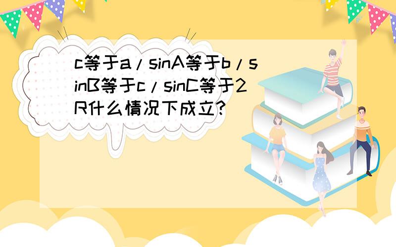 c等于a/sinA等于b/sinB等于c/sinC等于2R什么情况下成立?