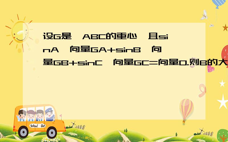 设G是△ABC的重心,且sinA*向量GA+sinB*向量GB+sinC*向量GC=向量0.则B的大小是多少?