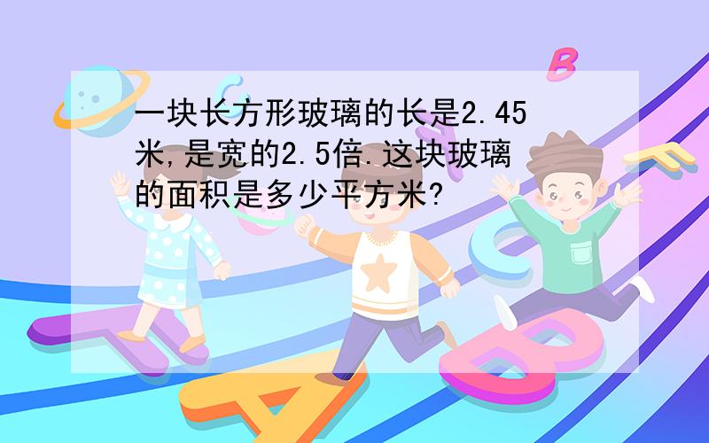 一块长方形玻璃的长是2.45米,是宽的2.5倍.这块玻璃的面积是多少平方米?