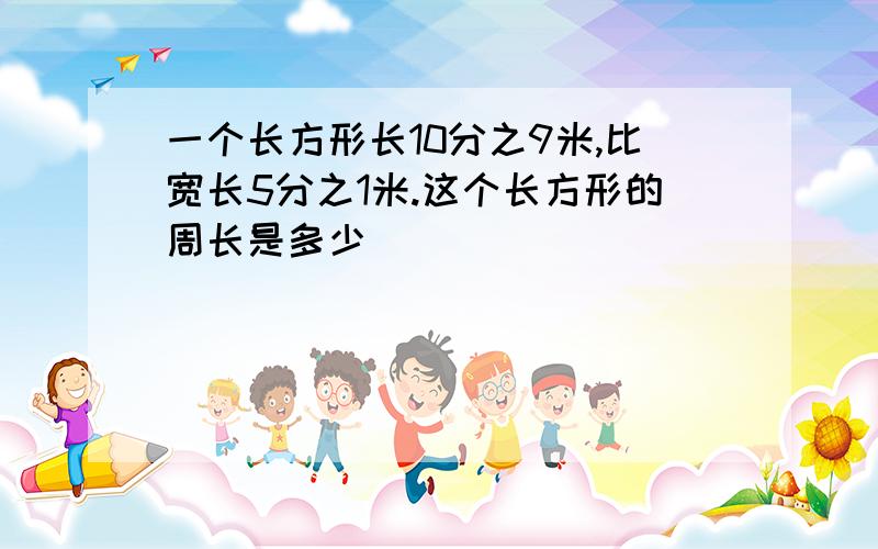 一个长方形长10分之9米,比宽长5分之1米.这个长方形的周长是多少