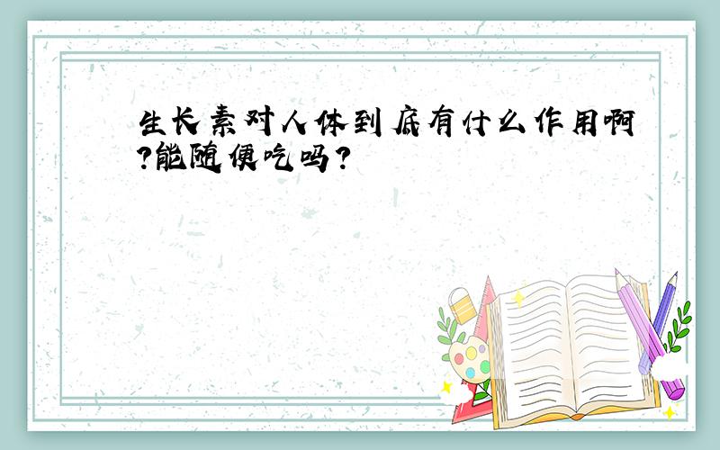 生长素对人体到底有什么作用啊?能随便吃吗?