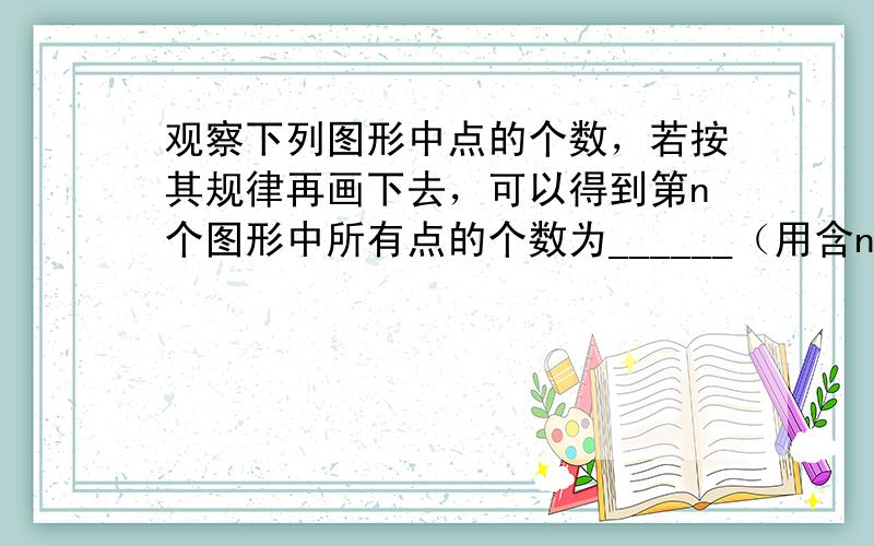 观察下列图形中点的个数，若按其规律再画下去，可以得到第n个图形中所有点的个数为______（用含n的代数式表示）．