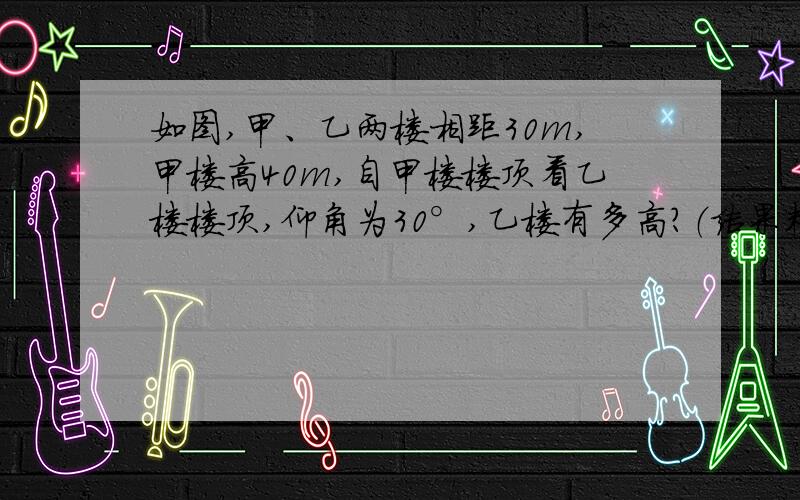 如图,甲、乙两楼相距30m,甲楼高40m,自甲楼楼顶看乙楼楼顶,仰角为30°,乙楼有多高?（结果精确到1m）