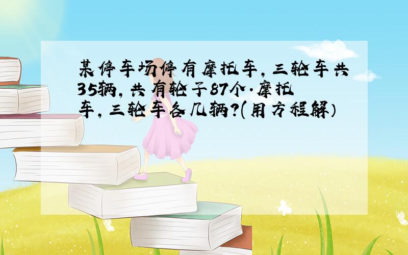 某停车场停有摩托车,三轮车共35辆,共有轮子87个.摩托车,三轮车各几辆?(用方程解）