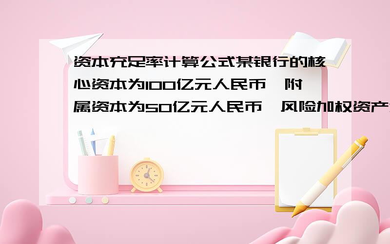 资本充足率计算公式某银行的核心资本为100亿元人民币,附属资本为50亿元人民币,风险加权资产为1500亿元人民币,则其资