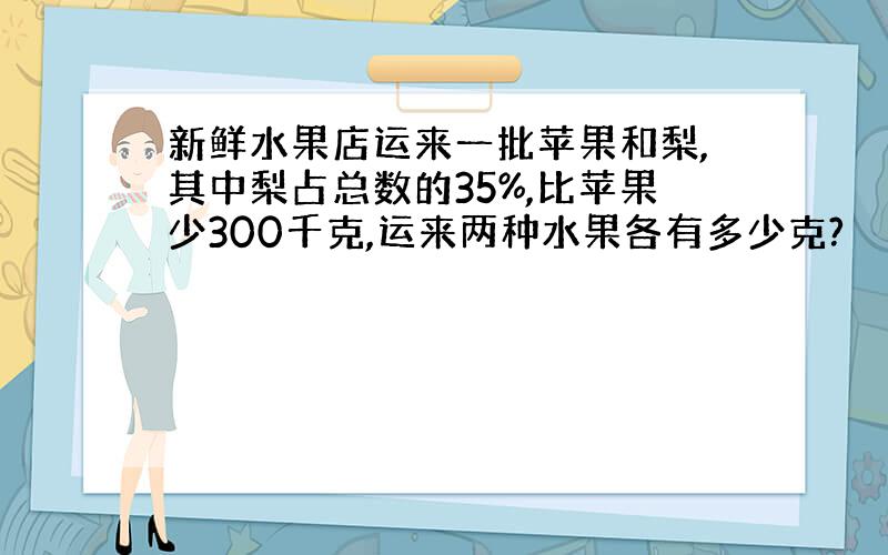 新鲜水果店运来一批苹果和梨,其中梨占总数的35%,比苹果少300千克,运来两种水果各有多少克?