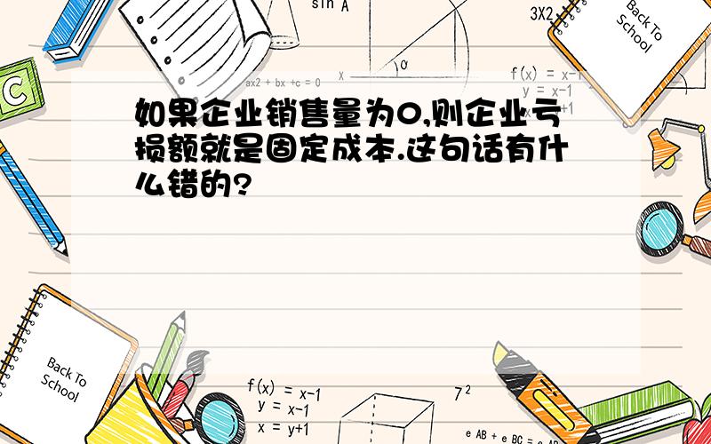 如果企业销售量为0,则企业亏损额就是固定成本.这句话有什么错的?