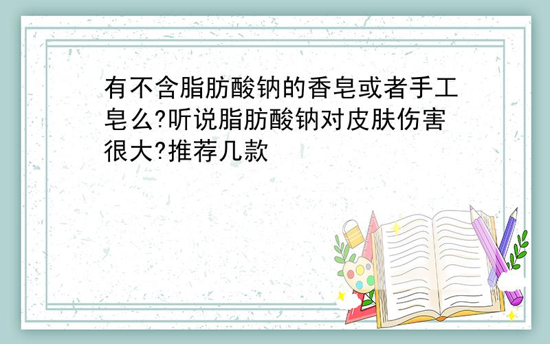 有不含脂肪酸钠的香皂或者手工皂么?听说脂肪酸钠对皮肤伤害很大?推荐几款