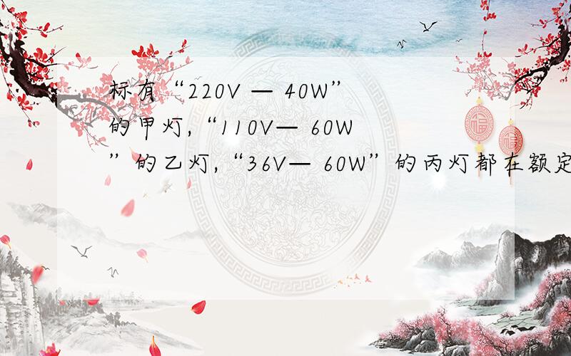 标有“220V — 40W”的甲灯,“110V— 60W”的乙灯,“36V— 60W”的丙灯都在额定电压下工作,哪个灯泡