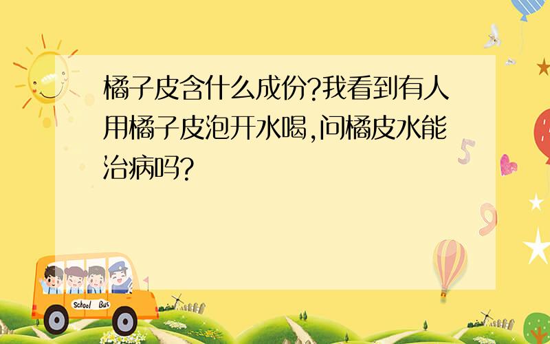 橘子皮含什么成份?我看到有人用橘子皮泡开水喝,问橘皮水能治病吗?