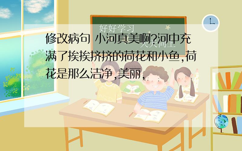 修改病句 小河真美啊?河中充满了挨挨挤挤的荷花和小鱼,荷花是那么洁净,美丽,