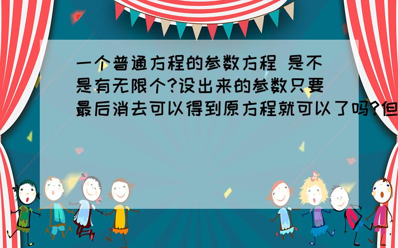 一个普通方程的参数方程 是不是有无限个?设出来的参数只要最后消去可以得到原方程就可以了吗?但是设参数的同时也要考虑它的定