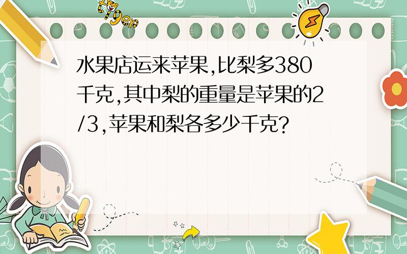 水果店运来苹果,比梨多380千克,其中梨的重量是苹果的2/3,苹果和梨各多少千克?