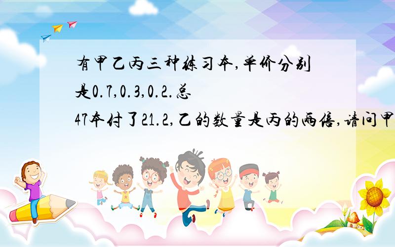 有甲乙丙三种练习本,单价分别是0.7,0.3,0.2.总47本付了21.2,乙的数量是丙的两倍,请问甲乙丙各几本?