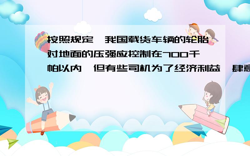 按照规定,我国载货车辆的轮胎对地面的压强应控制在700千帕以内,但有些司机为了经济利益,肆意超载.有一辆质量为2吨的6轮