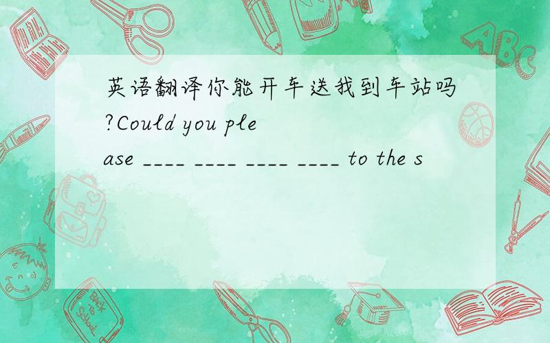 英语翻译你能开车送我到车站吗?Could you please ____ ____ ____ ____ to the s