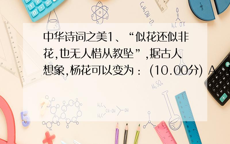 中华诗词之美1、“似花还似非花,也无人惜从教坠”,据古人想象,杨花可以变为： (10.00分) A．柳絮 B．飞蓬 C．