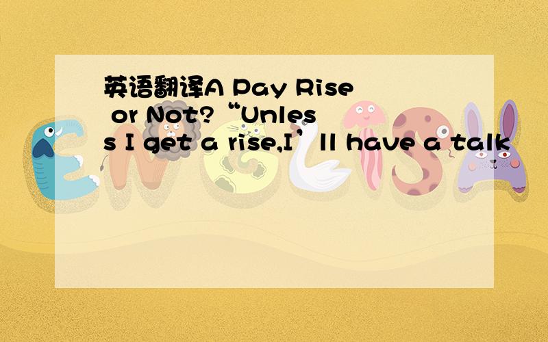 英语翻译A Pay Rise or Not?“Unless I get a rise,I’ll have a talk